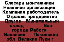 Слесари-монтажники › Название организации ­ Компания-работодатель › Отрасль предприятия ­ Другое › Минимальный оклад ­ 25 000 - Все города Работа » Вакансии   . Псковская обл.,Великие Луки г.